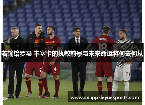 若输给罗马 丰塞卡的执教前景与未来命运将何去何从 若输给罗马 丰塞卡的执教前景与未来命运将何去何从