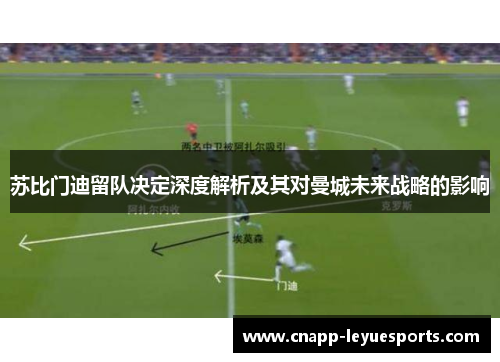 苏比门迪留队决定深度解析及其对曼城未来战略的影响 苏比门迪留队决定深度解析及其对曼城未来战略的影响