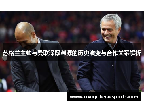 苏格兰主帅与曼联深厚渊源的历史演变与合作关系解析