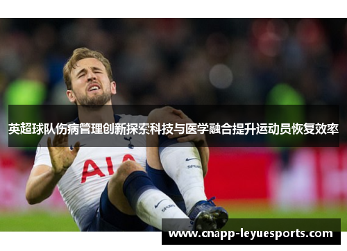 英超球队伤病管理创新探索科技与医学融合提升运动员恢复效率 英超球队伤病管理创新探索科技与医学融合提升运动员恢复效率