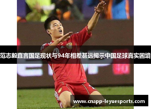 范志毅直言国足现状与94年相差甚远揭示中国足球真实困境 范志毅直言国足现状与94年相差甚远揭示中国足球真实困境