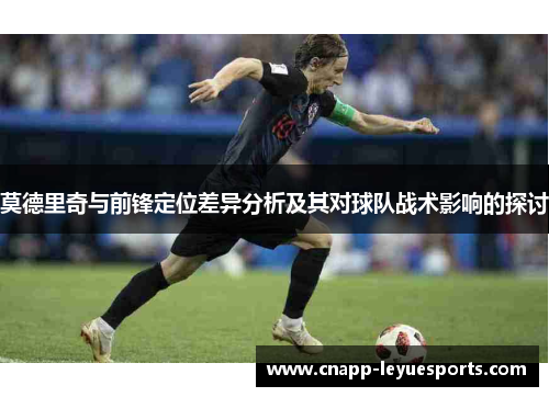 莫德里奇与前锋定位差异分析及其对球队战术影响的探讨 莫德里奇与前锋定位差异分析及其对球队战术影响的探讨