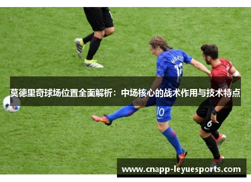 莫德里奇球场位置全面解析:中场核心的战术作用与技术特点 莫德里奇球场位置全面解析:中场核心的战术作用与技术特点