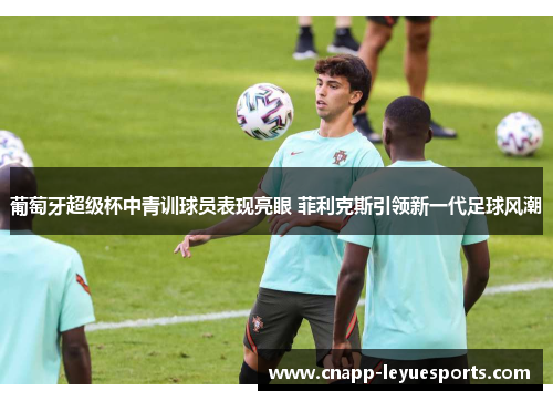 葡萄牙超级杯中青训球员表现亮眼 菲利克斯引领新一代足球风潮 葡萄牙超级杯中青训球员表现亮眼 菲利克斯引领新一代足球风潮