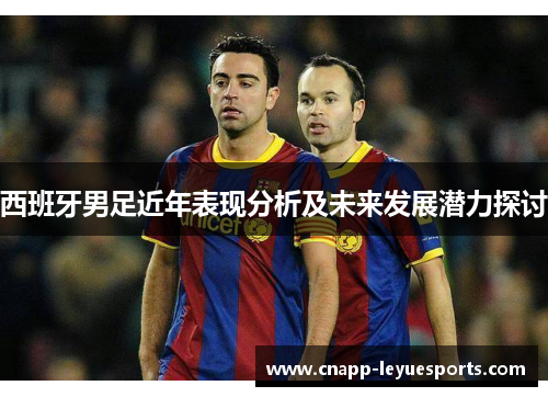 西班牙男足近年表现分析及未来发展潜力探讨 西班牙男足近年表现分析及未来发展潜力探讨