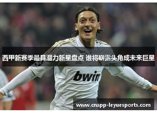 西甲新赛季最具潜力新星盘点 谁将崭露头角成未来巨星 西甲新赛季最具潜力新星盘点 谁将崭露头角成未来巨星