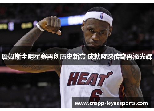 詹姆斯全明星赛再创历史新高 成就篮球传奇再添光辉 詹姆斯全明星赛再创历史新高 成就篮球传奇再添光辉