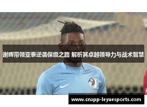 谢晖带领亚泰逆袭保级之路 解析其卓越领导力与战术智慧 谢晖带领亚泰逆袭保级之路 解析其卓越领导力与战术智慧