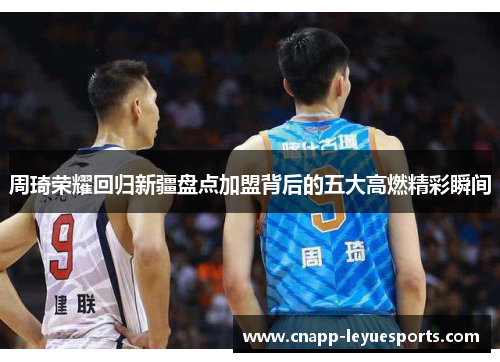 周琦荣耀回归新疆盘点加盟背后的五大高燃精彩瞬间 周琦荣耀回归新疆盘点加盟背后的五大高燃精彩瞬间