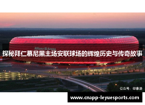探秘拜仁慕尼黑主场安联球场的辉煌历史与传奇故事 探秘拜仁慕尼黑主场安联球场的辉煌历史与传奇故事