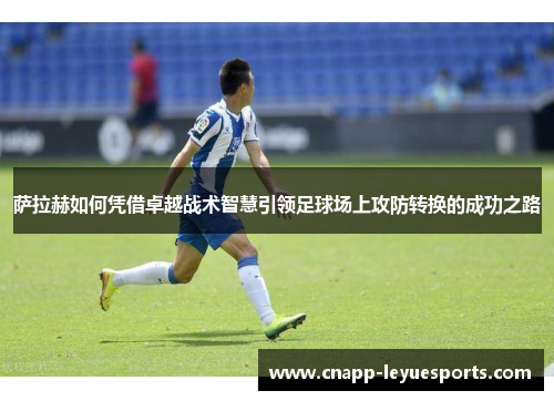 萨拉赫如何凭借卓越战术智慧引领足球场上攻防转换的成功之路 萨拉赫如何凭借卓越战术智慧引领足球场上攻防转换的成功之路