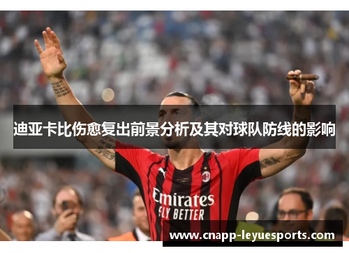 迪亚卡比伤愈复出前景分析及其对球队防线的影响 迪亚卡比伤愈复出前景分析及其对球队防线的影响