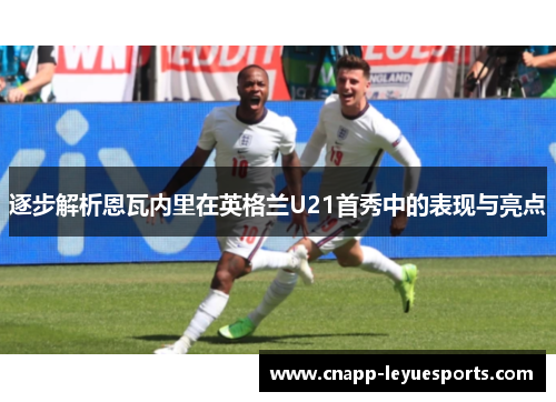 逐步解析恩瓦内里在英格兰U21首秀中的表现与亮点 逐步解析恩瓦内里在英格兰U21首秀中的表现与亮点