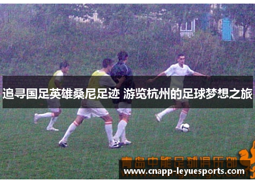 追寻国足英雄桑尼足迹 游览杭州的足球梦想之旅 追寻国足英雄桑尼足迹 游览杭州的足球梦想之旅