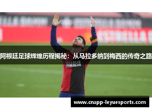 阿根廷足球辉煌历程揭秘：从马拉多纳到梅西的传奇之路