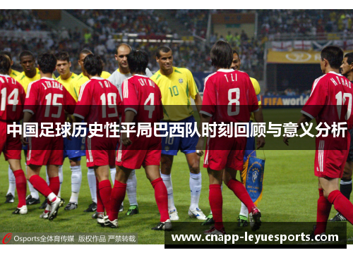 中国足球历史性平局巴西队时刻回顾与意义分析 中国足球历史性平局巴西队时刻回顾与意义分析