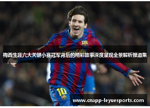 梅西生涯六大关键小赛冠军背后的精彩故事深度呈现全景解析报道集