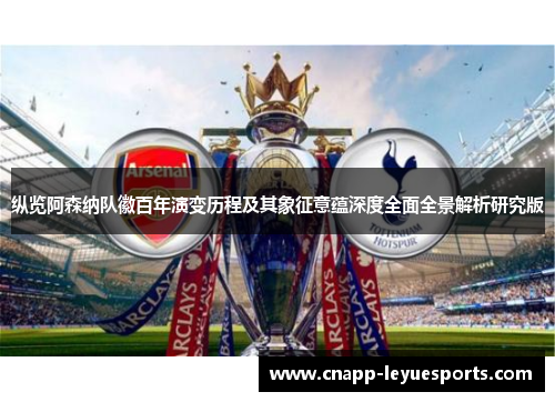 纵览阿森纳队徽百年演变历程及其象征意蕴深度全面全景解析研究版