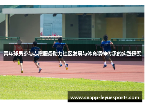 青年球员参与志愿服务助力社区发展与体育精神传承的实践探索