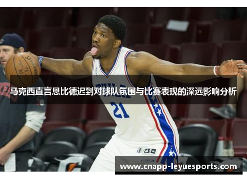 马克西直言恩比德迟到对球队氛围与比赛表现的深远影响分析