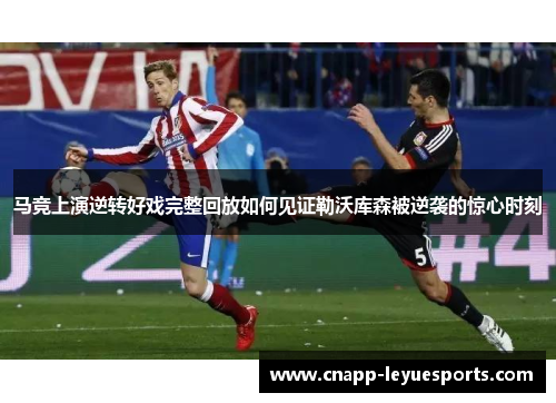 马竞上演逆转好戏完整回放如何见证勒沃库森被逆袭的惊心时刻