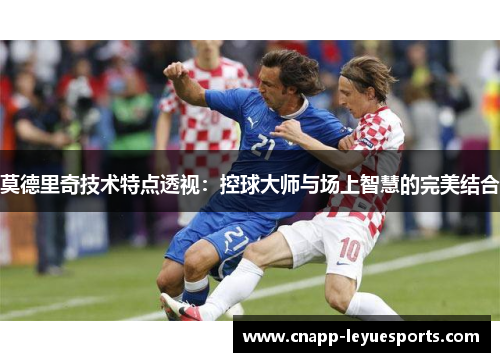 莫德里奇技术特点透视：控球大师与场上智慧的完美结合