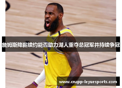 詹姆斯降薪续约能否助力湖人重夺总冠军并持续争冠