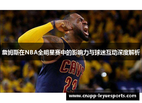 詹姆斯在NBA全明星赛中的影响力与球迷互动深度解析