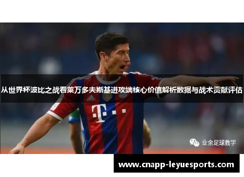 从世界杯波比之战看莱万多夫斯基进攻端核心价值解析数据与战术贡献评估