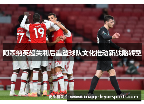 阿森纳英超失利后重塑球队文化推动新战略转型