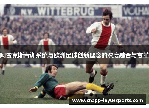 阿贾克斯青训系统与欧洲足球创新理念的深度融合与变革