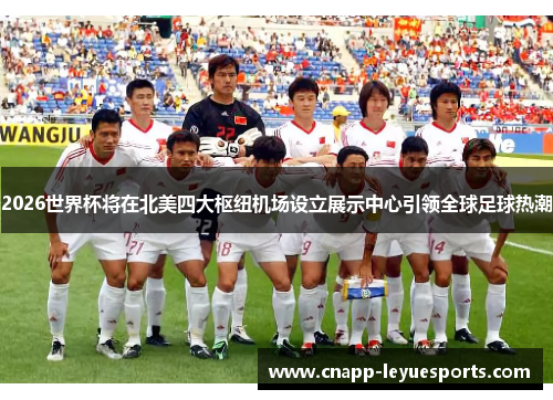 2026世界杯将在北美四大枢纽机场设立展示中心引领全球足球热潮