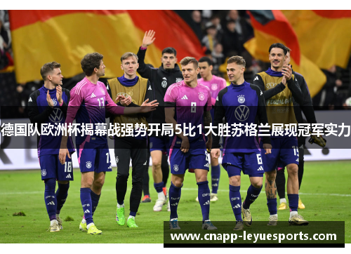 德国队欧洲杯揭幕战强势开局5比1大胜苏格兰展现冠军实力