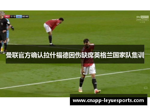 曼联官方确认拉什福德因伤缺席英格兰国家队集训