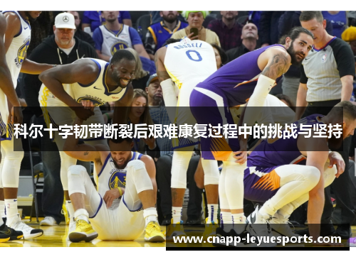 科尔十字韧带断裂后艰难康复过程中的挑战与坚持 科尔十字韧带断裂后艰难康复过程中的挑战与坚持