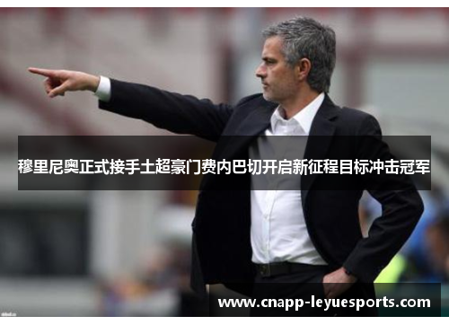 穆里尼奥正式接手土超豪门费内巴切开启新征程目标冲击冠军 穆里尼奥正式接手土超豪门费内巴切开启新征程目标冲击冠军