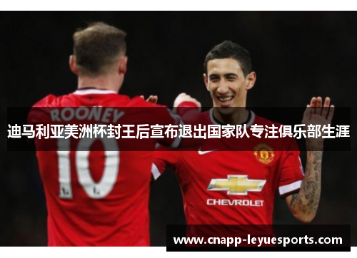 迪马利亚美洲杯封王后宣布退出国家队专注俱乐部生涯