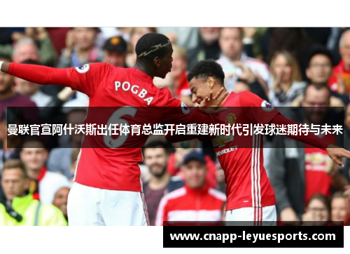 曼联官宣阿什沃斯出任体育总监开启重建新时代引发球迷期待与未来 曼联官宣阿什沃斯出任体育总监开启重建新时代引发球迷期待与未来